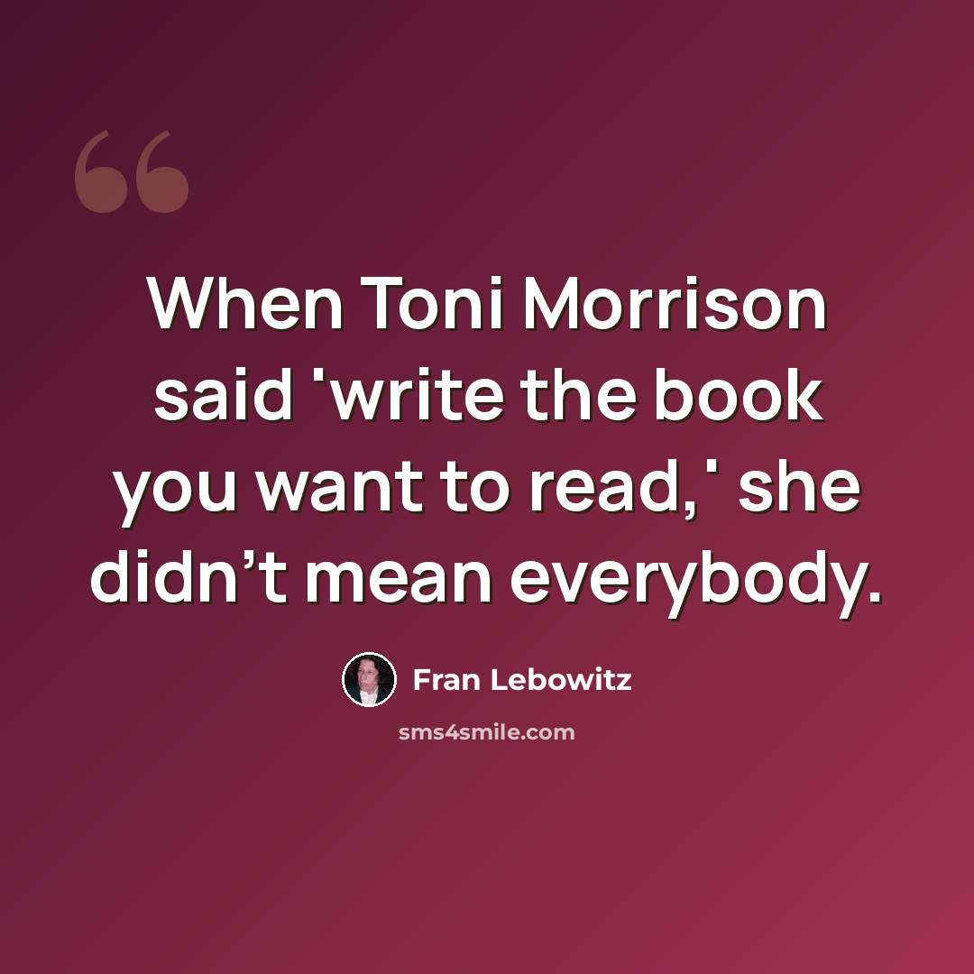“When Toni Morrison said 'write the book you want to read,' she didn't mean everybody.” quote by Fran Lebowitz