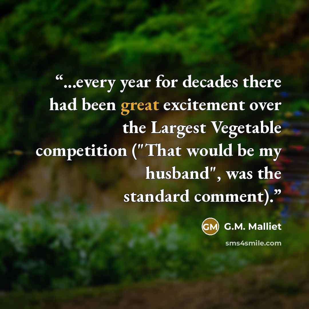 “...every year for decades there had been great excitement over the Largest Vegetable competition ("That would be my husband", was the standard comment).” quote by G.M. Malliet