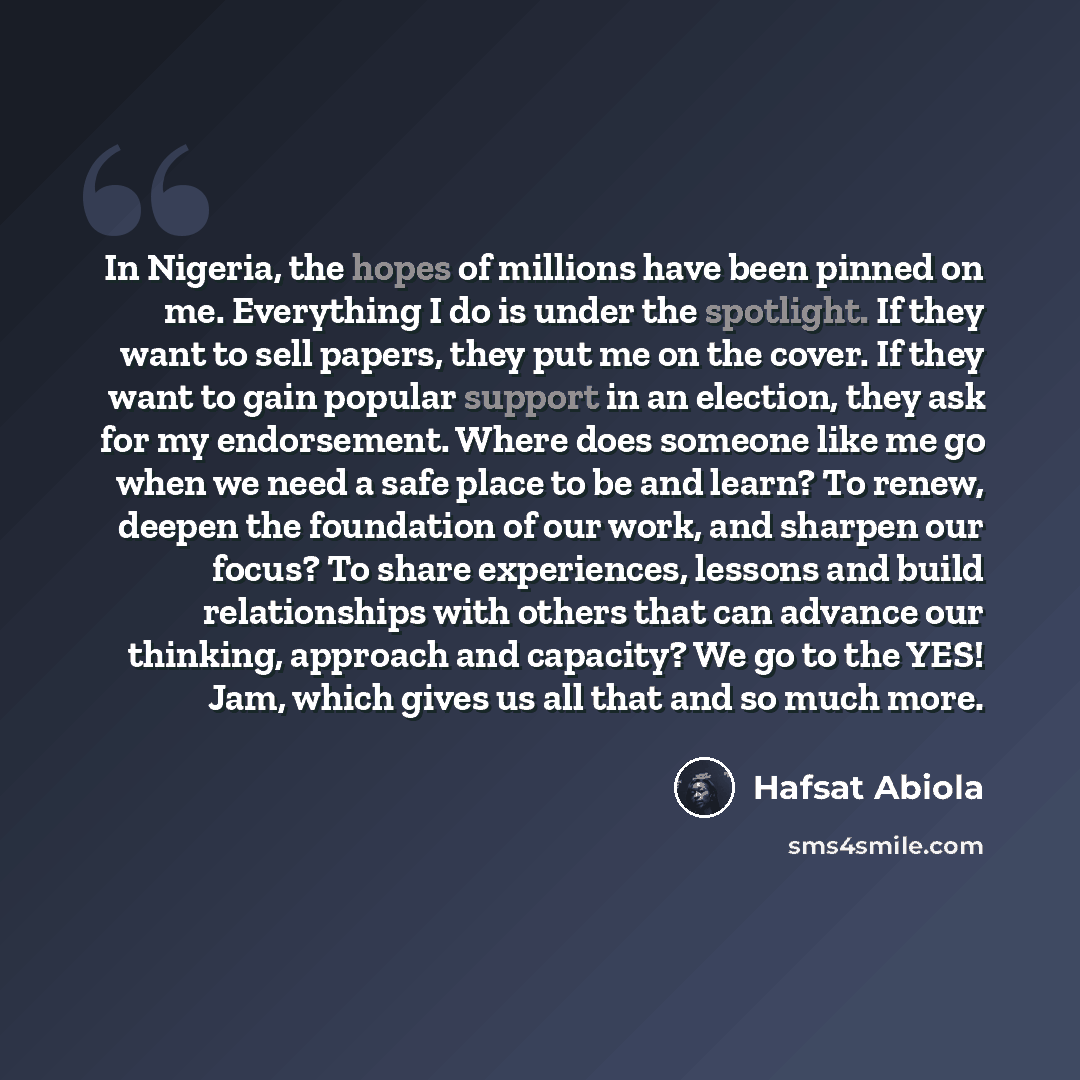 “In Nigeria, the hopes of millions have been pinned on me. Everything I do is under the spotlight. If they want to sell papers, they put me on the cover. If they want to gain popular support in an election, they ask for my endorsement. Where does someone like me go when we need a safe place to be…” quote by Hafsat Abiola