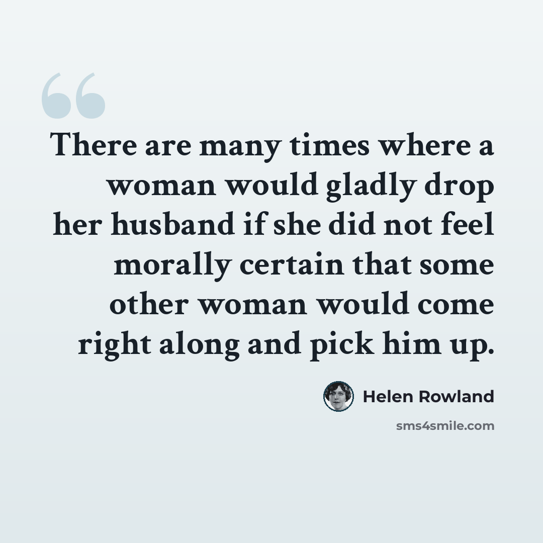 “There are many times where a woman would gladly drop her husband if she did not feel morally certain that some other woman would come right along and pick him up.” quote by Helen Rowland