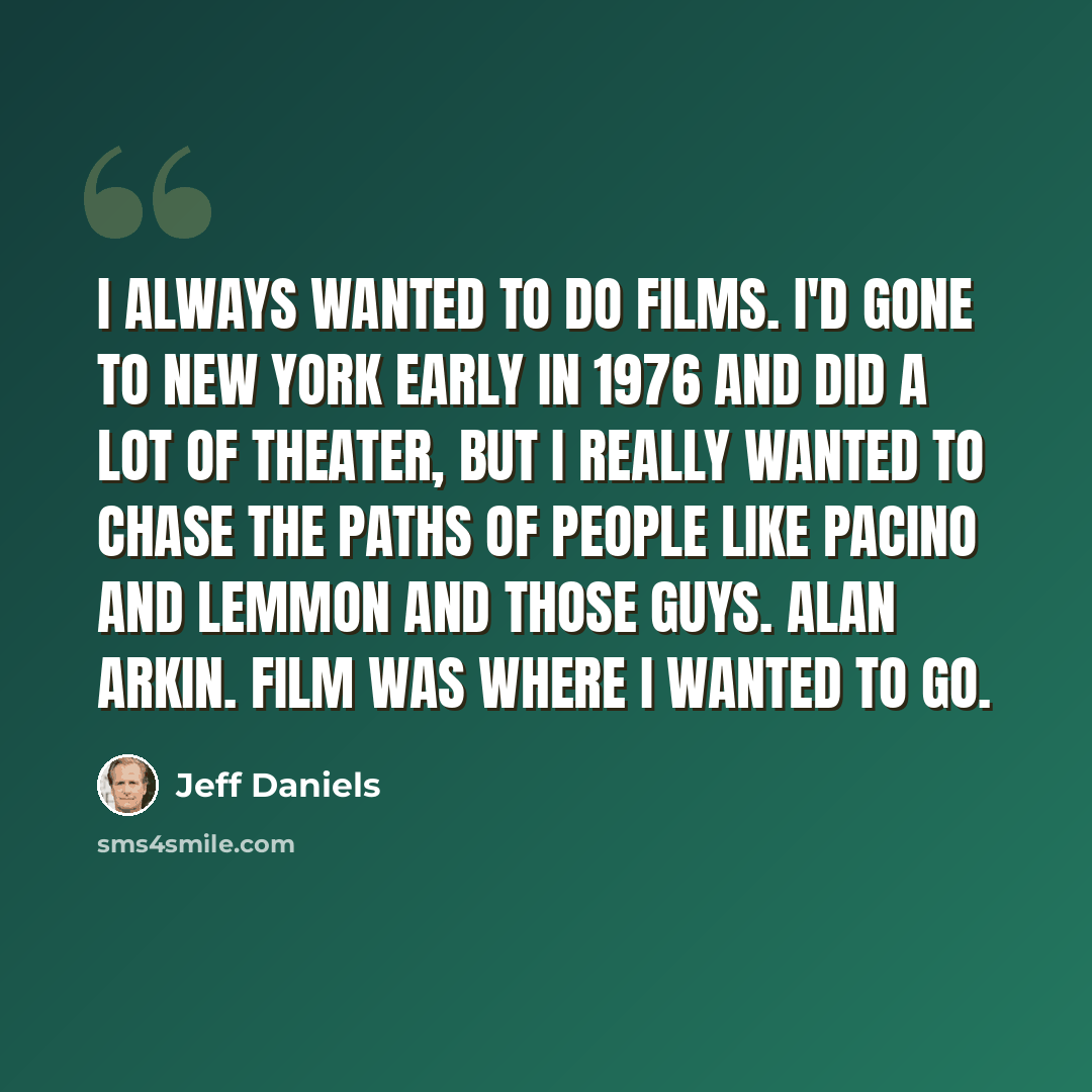 “I always wanted to do films. I'd gone to New York early in 1976 and did a lot of theater, but I really wanted to chase the paths of people like Pacino and Lemmon and those guys. Alan Arkin. Film was where I wanted to go.” quote by Jeff Daniels