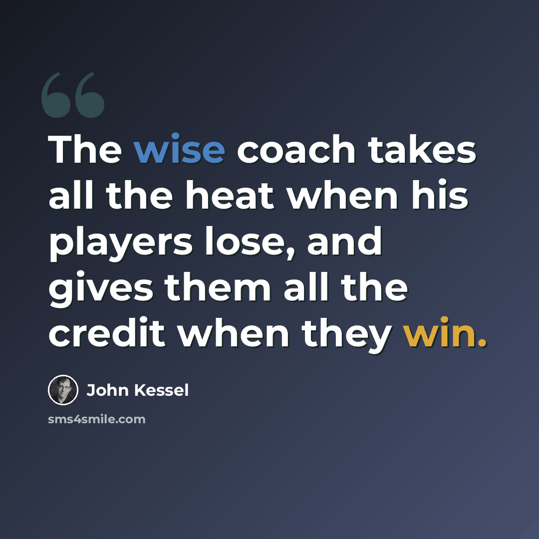 “The wise coach takes all the heat when his players lose, and gives them all the credit when they win.” quote by John Kessel