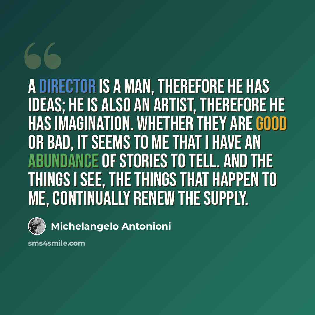 “A director is a man, therefore he has ideas; he is also an artist, therefore he has imagination. Whether they are good or bad, it seems to me that I have an abundance of stories to tell. And the things I see, the things that happen to me, continually renew the supply.” quote by Michelangelo Antonioni