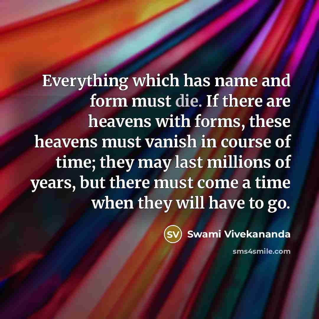 “Everything which has name and form must die. If there are heavens with forms, these heavens must vanish in course of time; they may last millions of years, but there must come a time when they will have to go.” quote by Swami Vivekananda