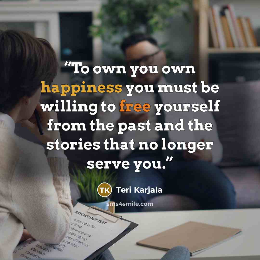 “To own you own happiness you must be willing to free yourself from the past and the stories that no longer serve you.” quote by Teri Karjala