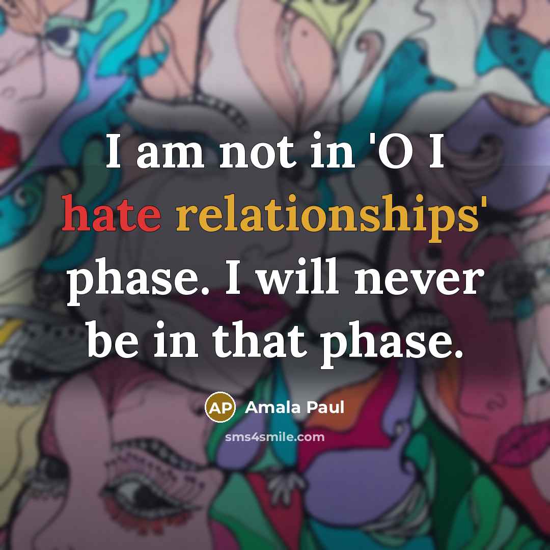 “I am not in 'O I hate relationships' phase. I will never be in that phase.” quote by Amala Paul