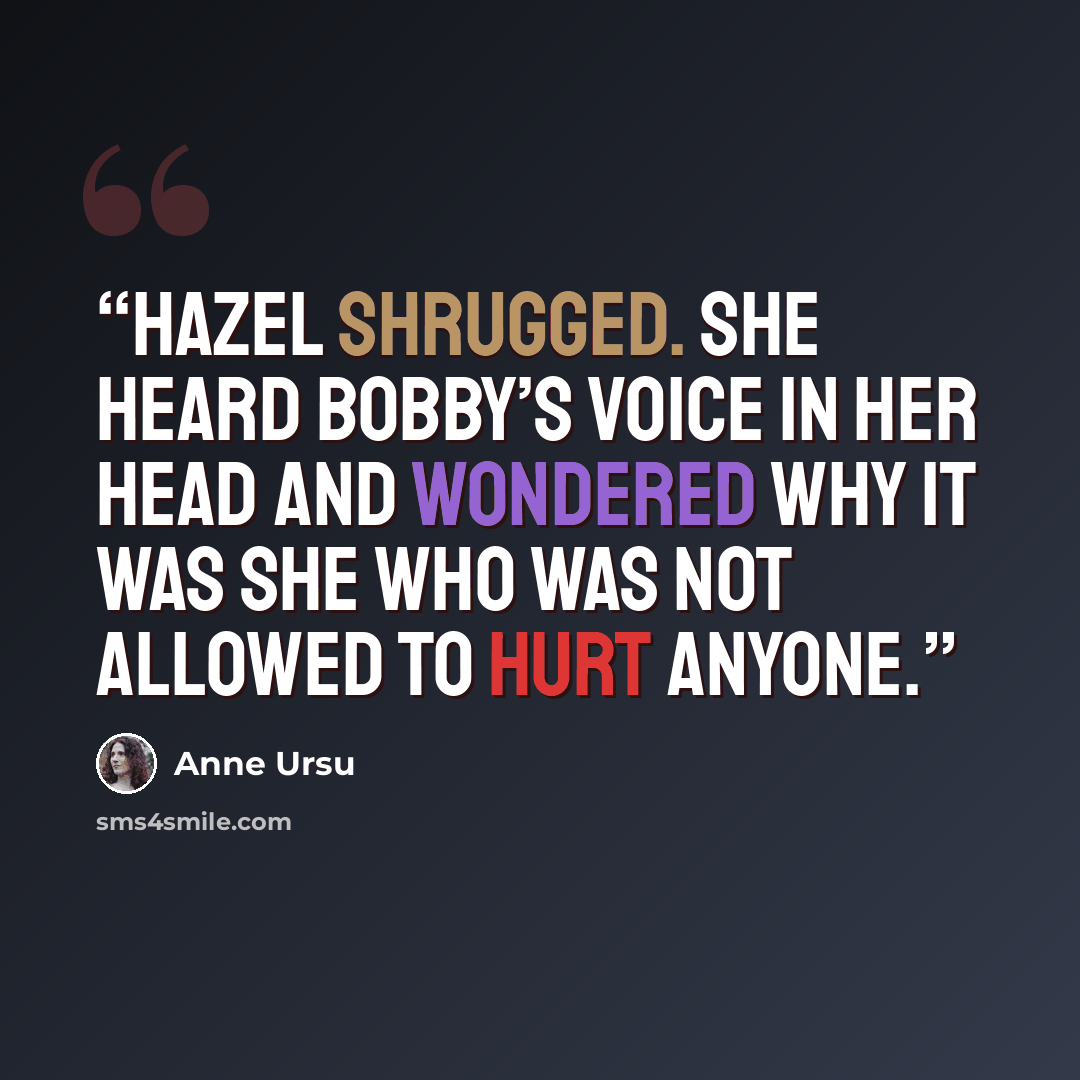 “Hazel shrugged. She heard Bobby’s voice in her head and wondered why it was she who was not allowed to hurt anyone.” quote by Anne Ursu