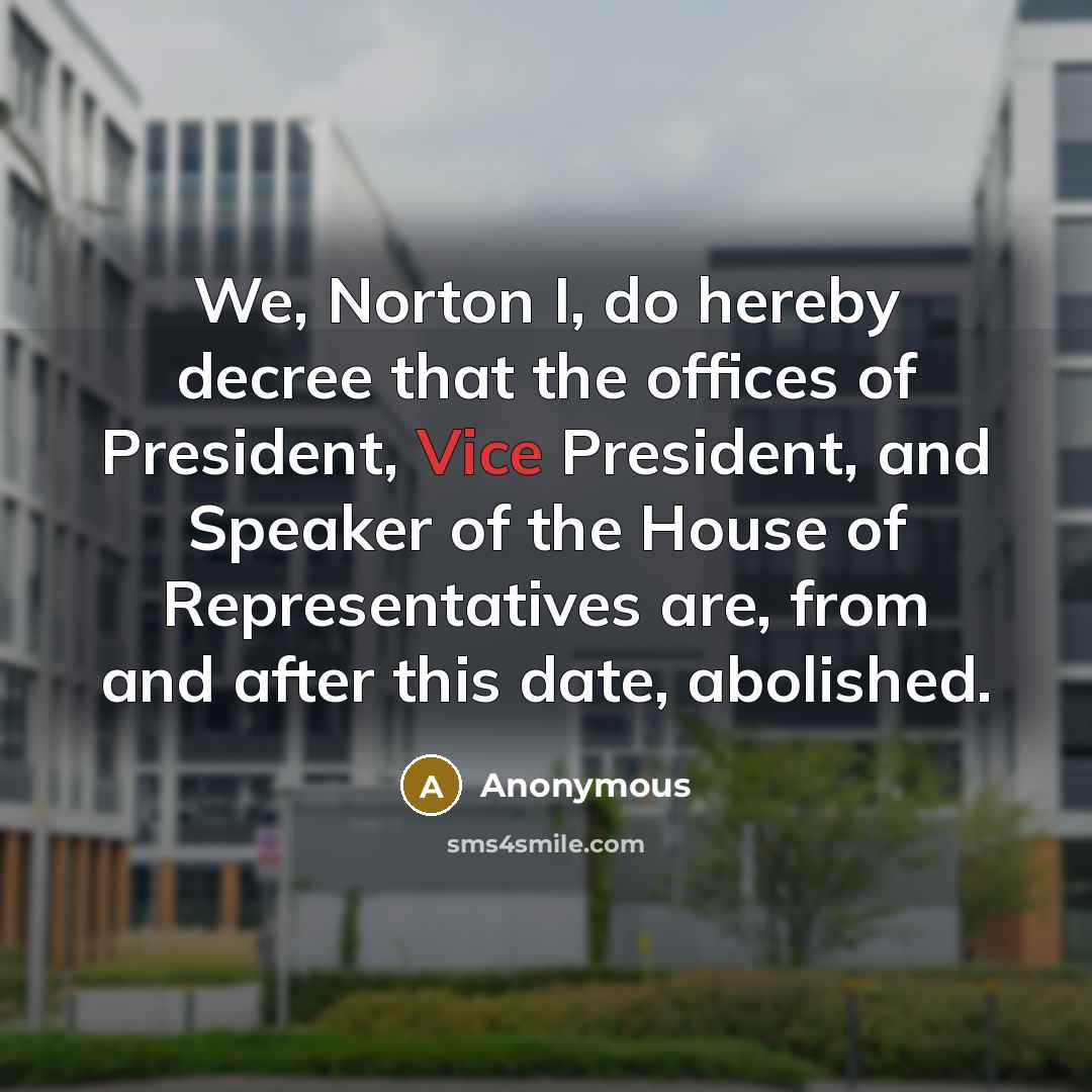 “We, Norton I, do hereby decree that the offices of President, Vice President, and Speaker of the House of Representatives are, from and after this date, abolished.” quote by Anonymous