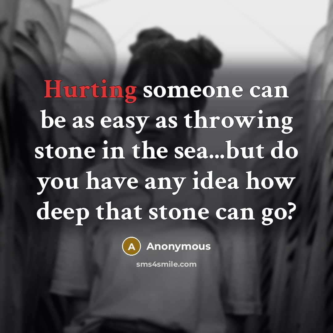 “Hurting someone can be as easy as throwing stone in the sea...but do you have any idea how deep that stone can go?” quote by Anonymous