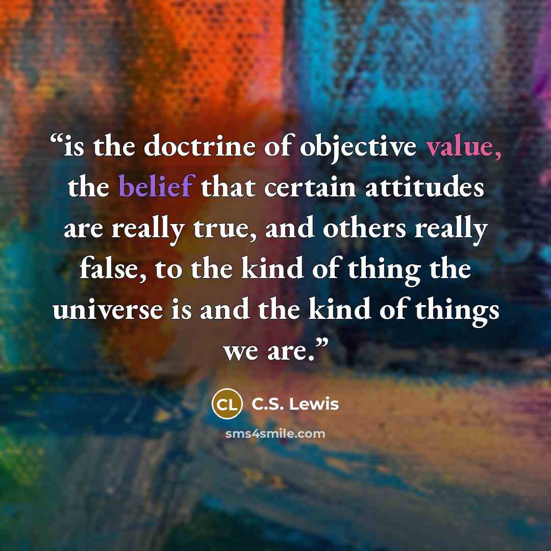 “is the doctrine of objective value, the belief that certain attitudes are really true, and others really false, to the kind of thing the universe is and the kind of things we are.” quote by C.S. Lewis