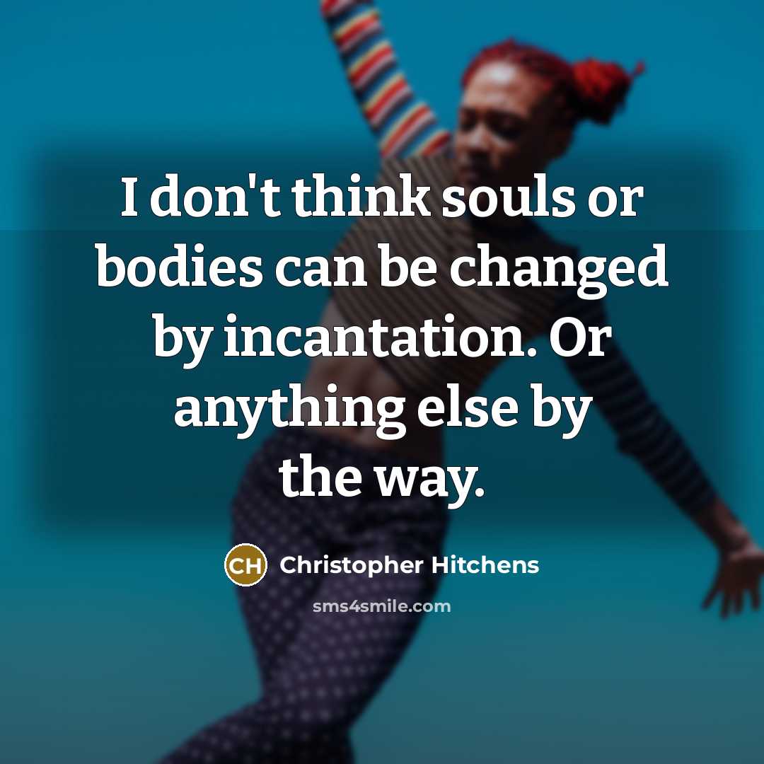 “I don't think souls or bodies can be changed by incantation. Or anything else by the way.” quote by Christopher Hitchens