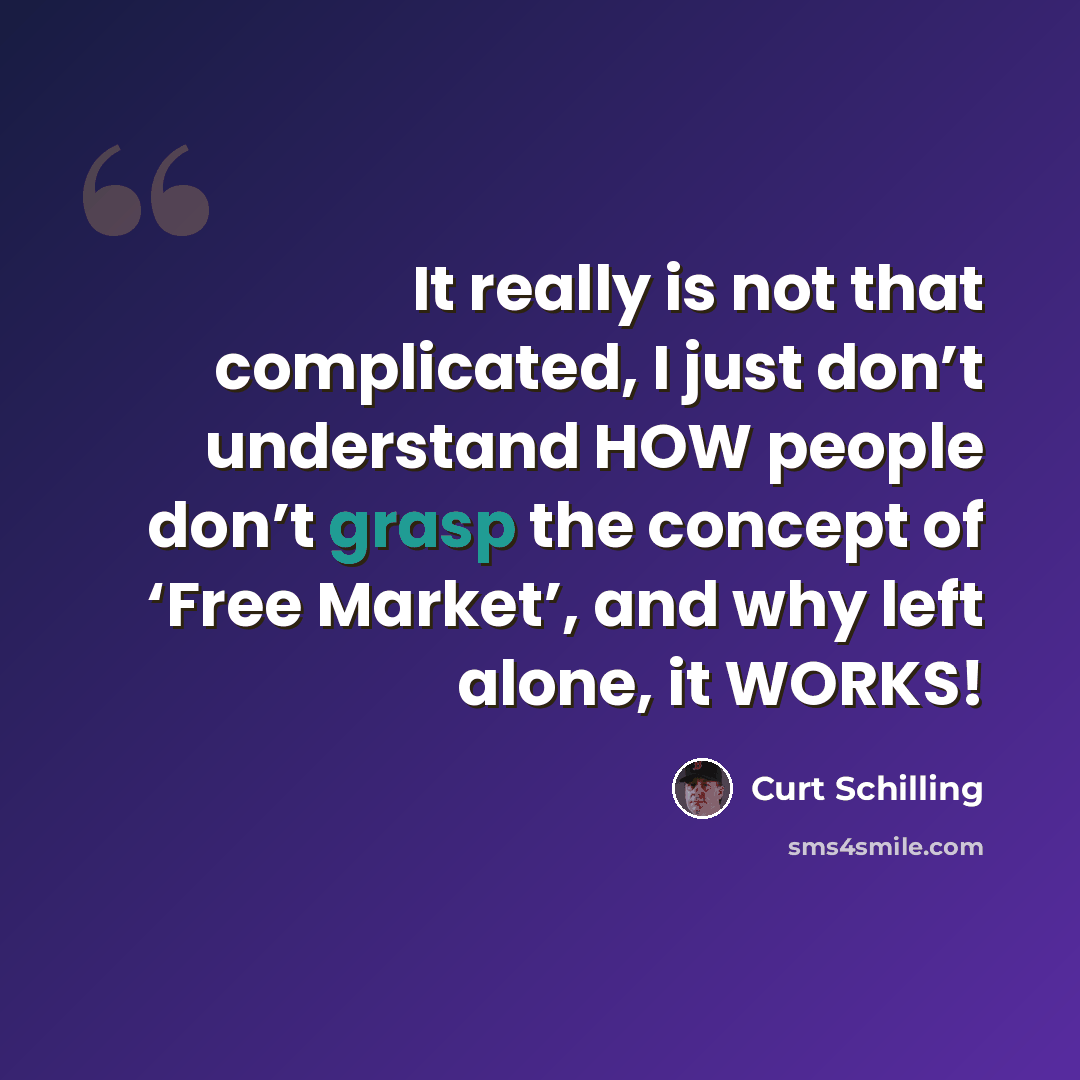 “It really is not that complicated, I just don’t understand HOW people don’t grasp the concept of ‘Free Market’, and why left alone, it WORKS!” quote by Curt Schilling