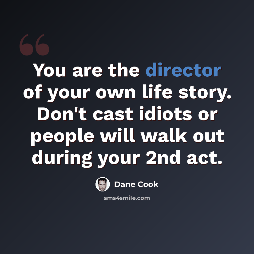 “You are the director of your own life story. Don't cast idiots or people will walk out during your 2nd act.” quote by Dane Cook