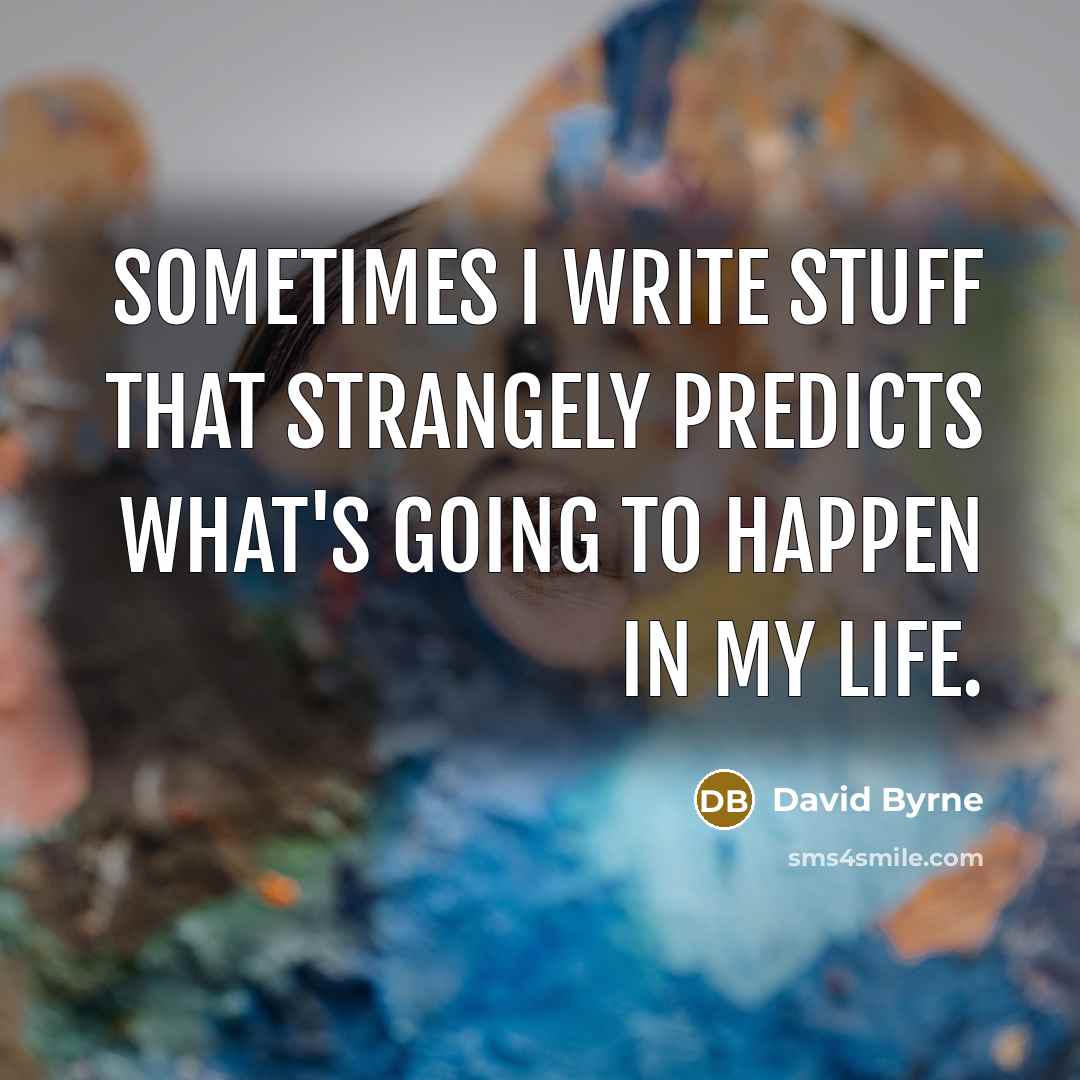 “Sometimes I write stuff that strangely predicts what's going to happen in my life.” quote by David Byrne