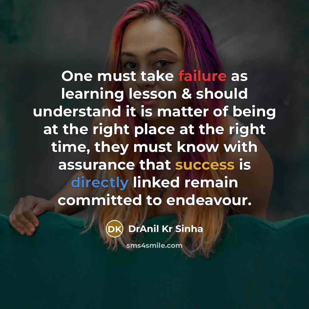 “One must take failure as learning lesson & should understand it is matter of being at the right place at the right time, they must know with assurance that success is directly linked remain committed to endeavour.” quote by DrAnil Kr Sinha