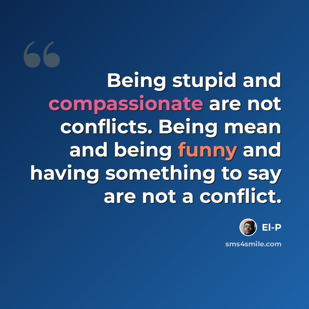 “Being stupid and compassionate are not conflicts. Being mean and being funny and having something to say are not a conflict.” quote by El-P