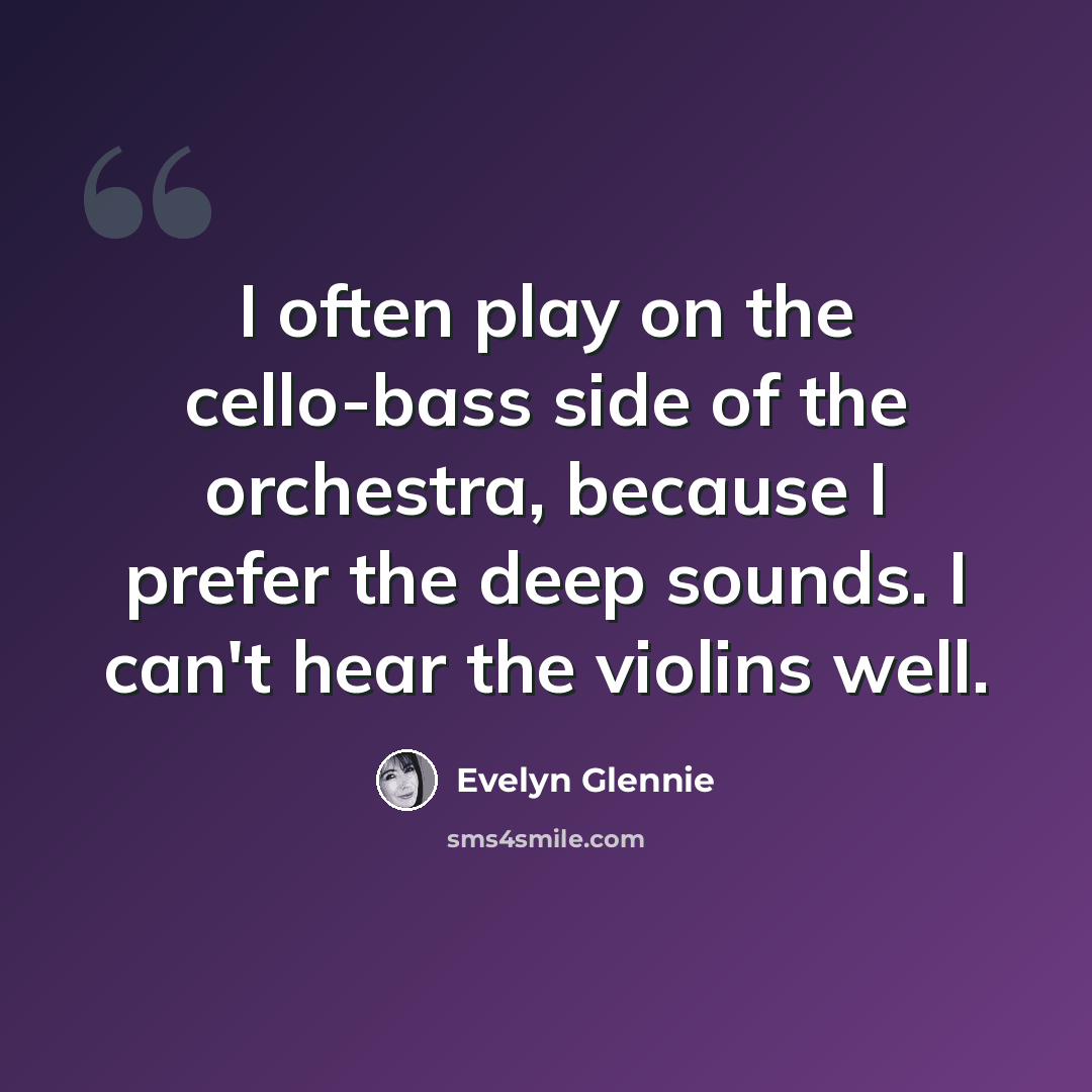 “I often play on the cello-bass side of the orchestra, because I prefer the deep sounds. I can't hear the violins well.” quote by Evelyn Glennie