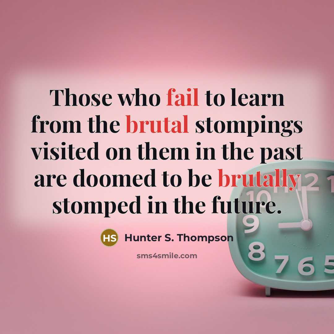 “Those who fail to learn from the brutal stompings visited on them in the past are doomed to be brutally stomped in the future.” quote by Hunter S. Thompson