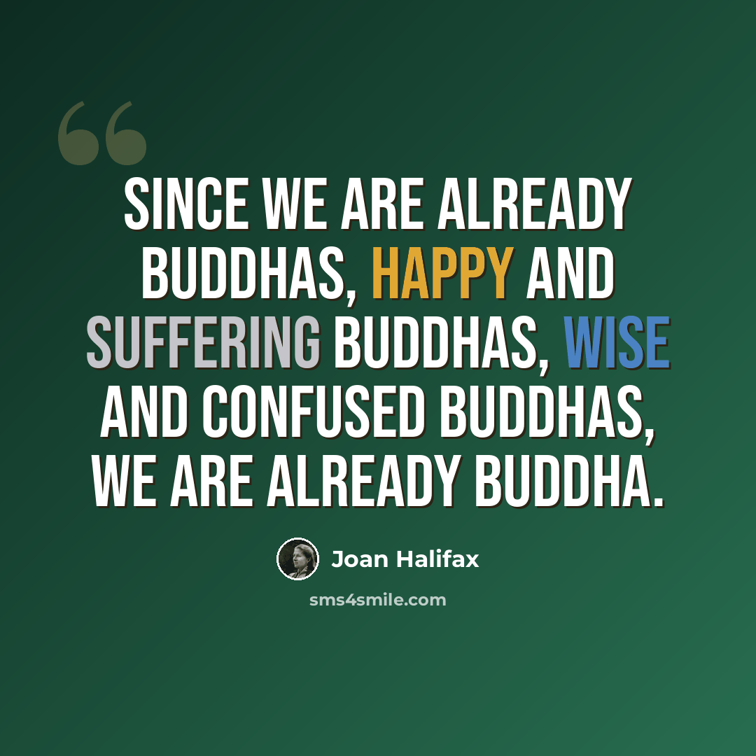 “Since we are already Buddhas, happy and suffering Buddhas, wise and confused Buddhas, we are already Buddha.” quote by Joan Halifax