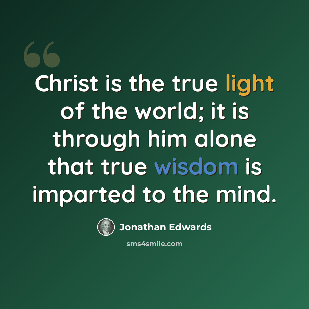 “Christ is the true light of the world; it is through him alone that true wisdom is imparted to the mind.” quote by Jonathan Edwards