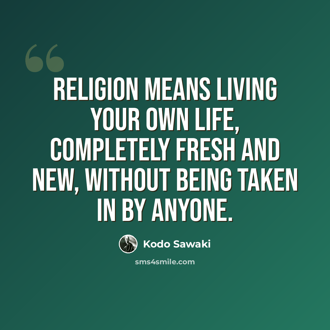 “Religion means living your own life, completely fresh and new, without being taken in by anyone.” quote by Kodo Sawaki
