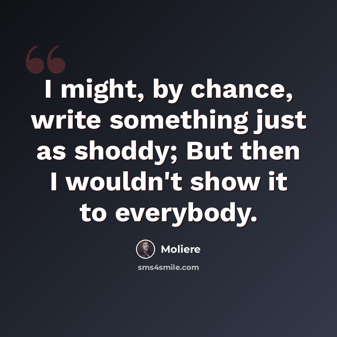 “I might, by chance, write something just as shoddy; But then I wouldn't show it to everybody.” quote by Moliere