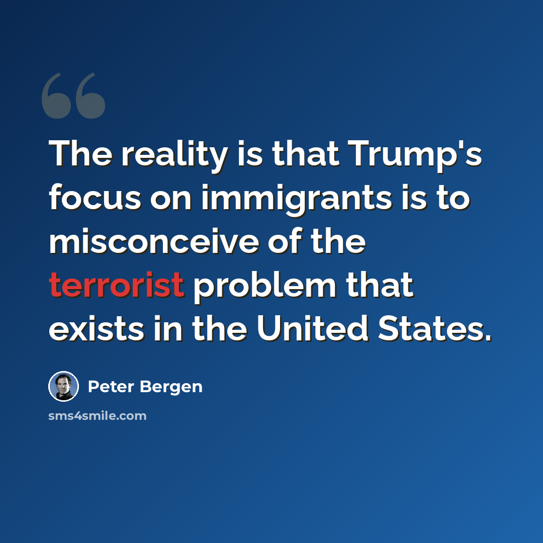 “The reality is that Trump's focus on immigrants is to misconceive of the terrorist problem that exists in the United States.” quote by Peter Bergen