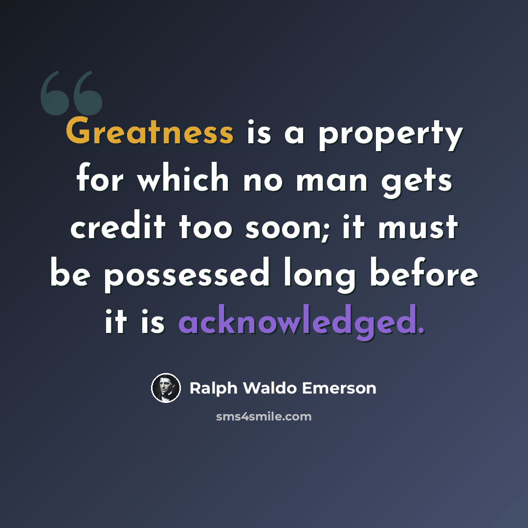 “Greatness is a property for which no man gets credit too soon; it must be possessed long before it is acknowledged.” quote by Ralph Waldo Emerson