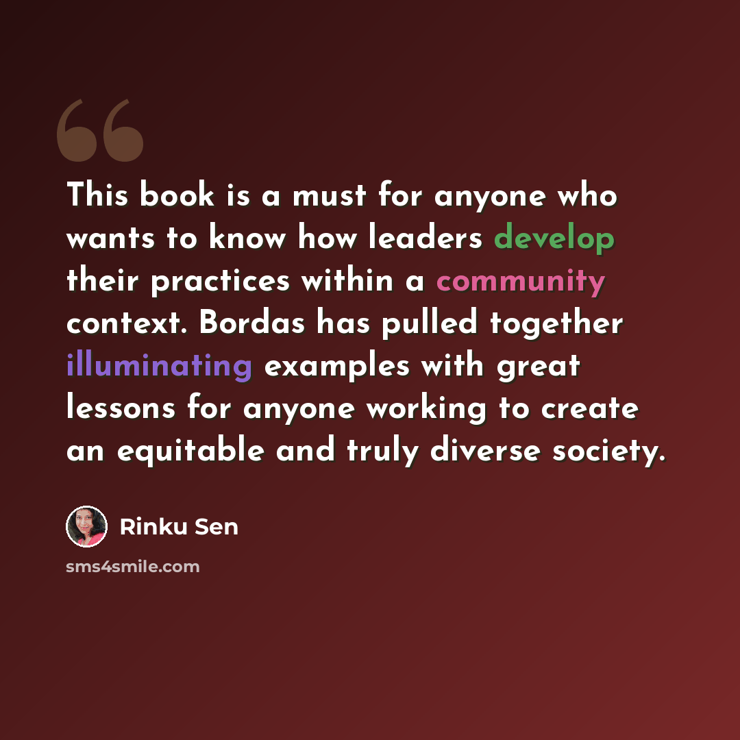 “This book is a must for anyone who wants to know how leaders develop their practices within a community context. Bordas has pulled together illuminating examples with great lessons for anyone working to create an equitable and truly diverse society.” quote by Rinku Sen