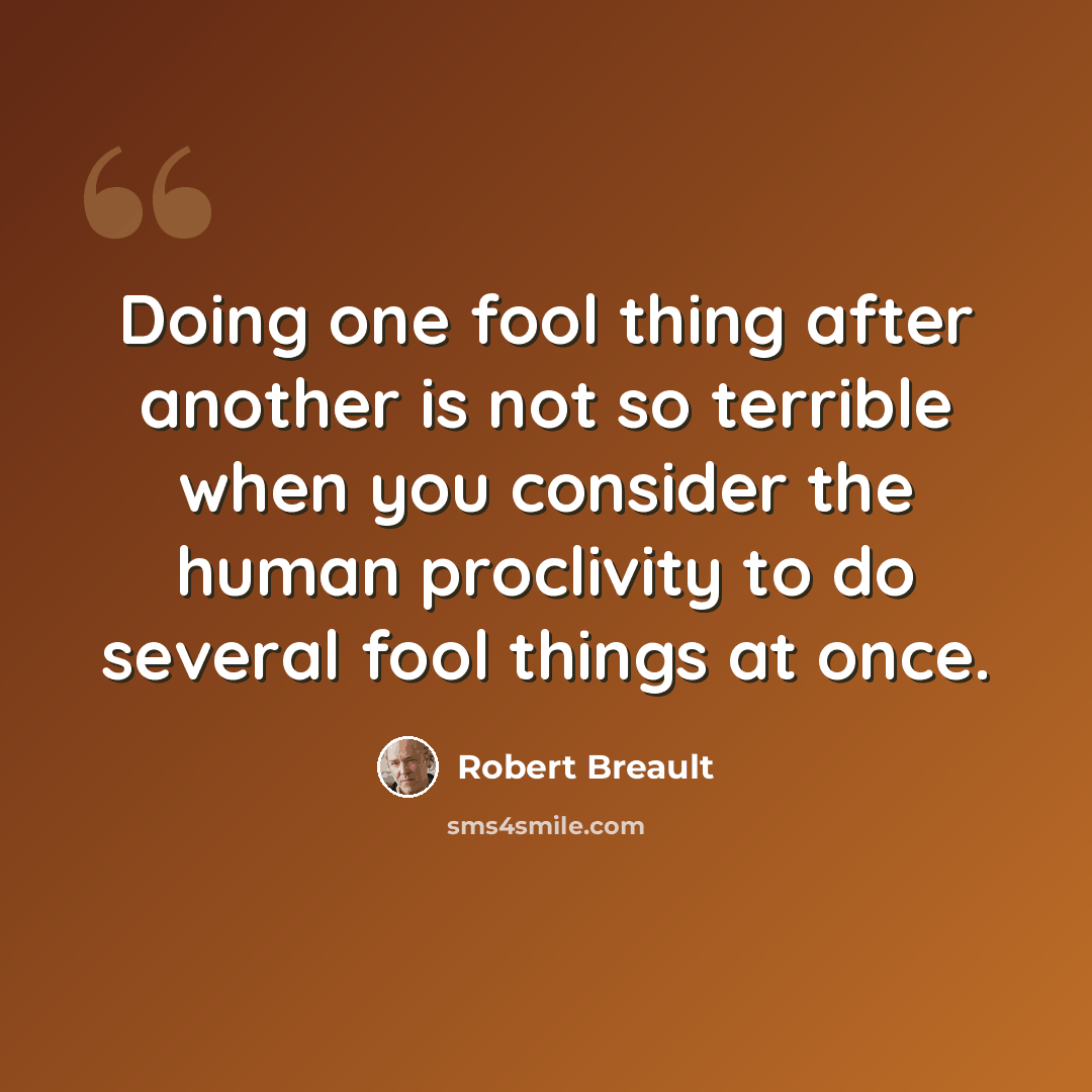 “Doing one fool thing after another is not so terrible when you consider the human proclivity to do several fool things at once.” quote by Robert Breault