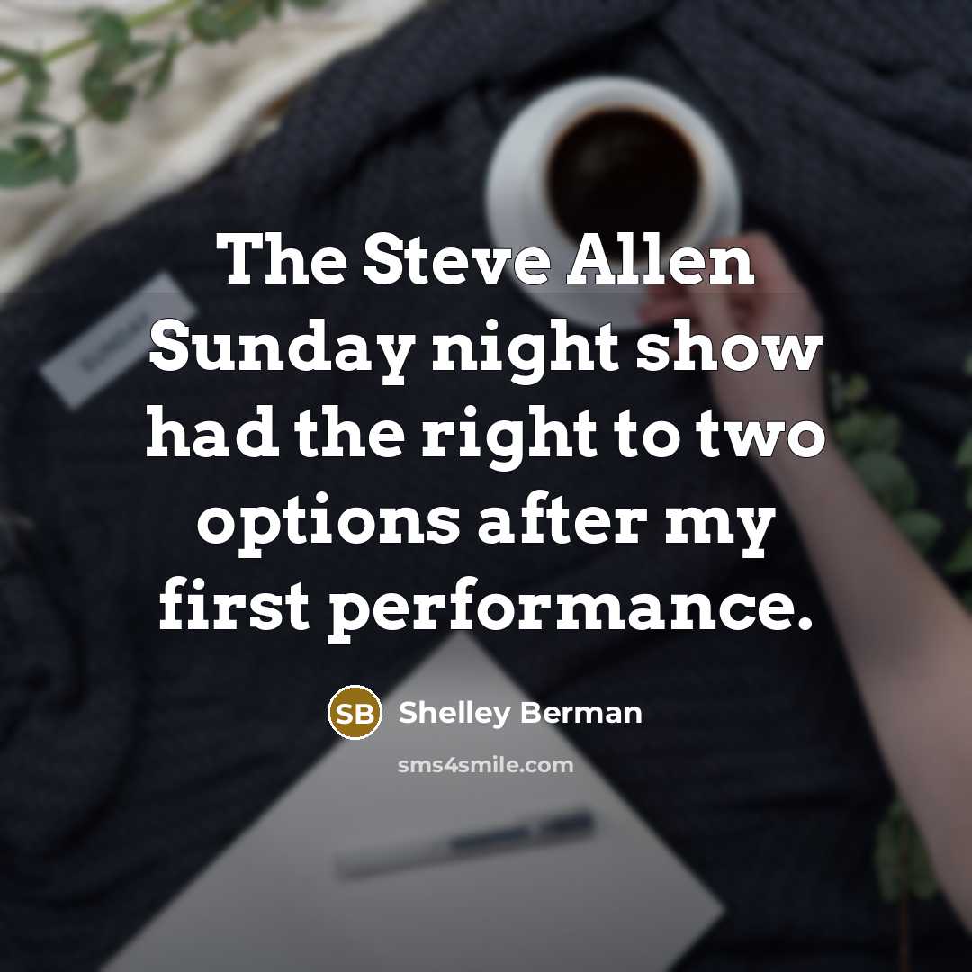 “The Steve Allen Sunday night show had the right to two options after my first performance.” quote by Shelley Berman