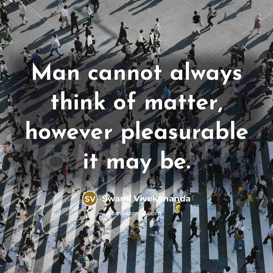 “Man cannot always think of matter, however pleasurable it may be.” quote by Swami Vivekananda