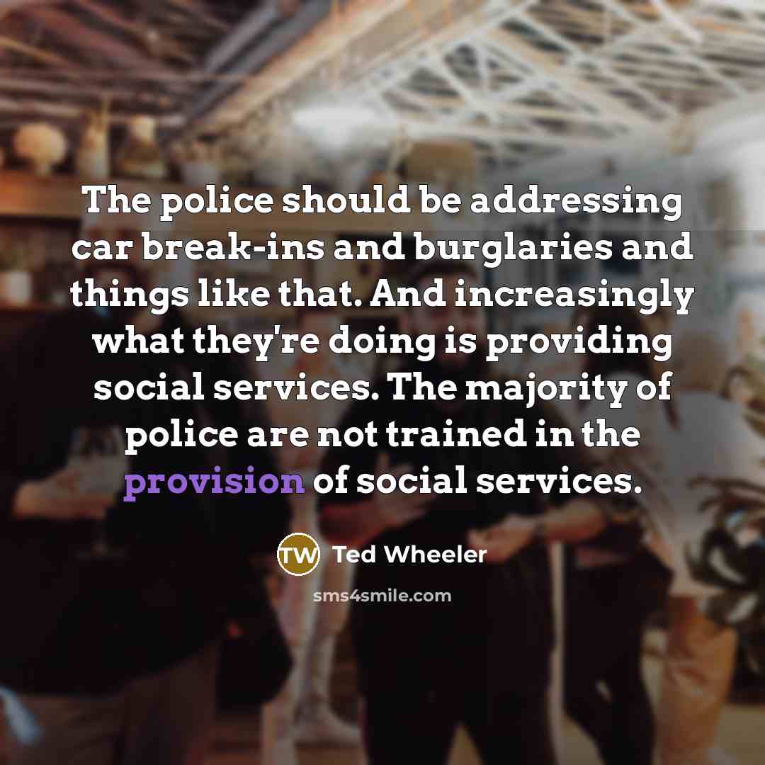 “The police should be addressing car break-ins and burglaries and things like that. And increasingly what they're doing is providing social services. The majority of police are not trained in the provision of social services.” quote by Ted Wheeler