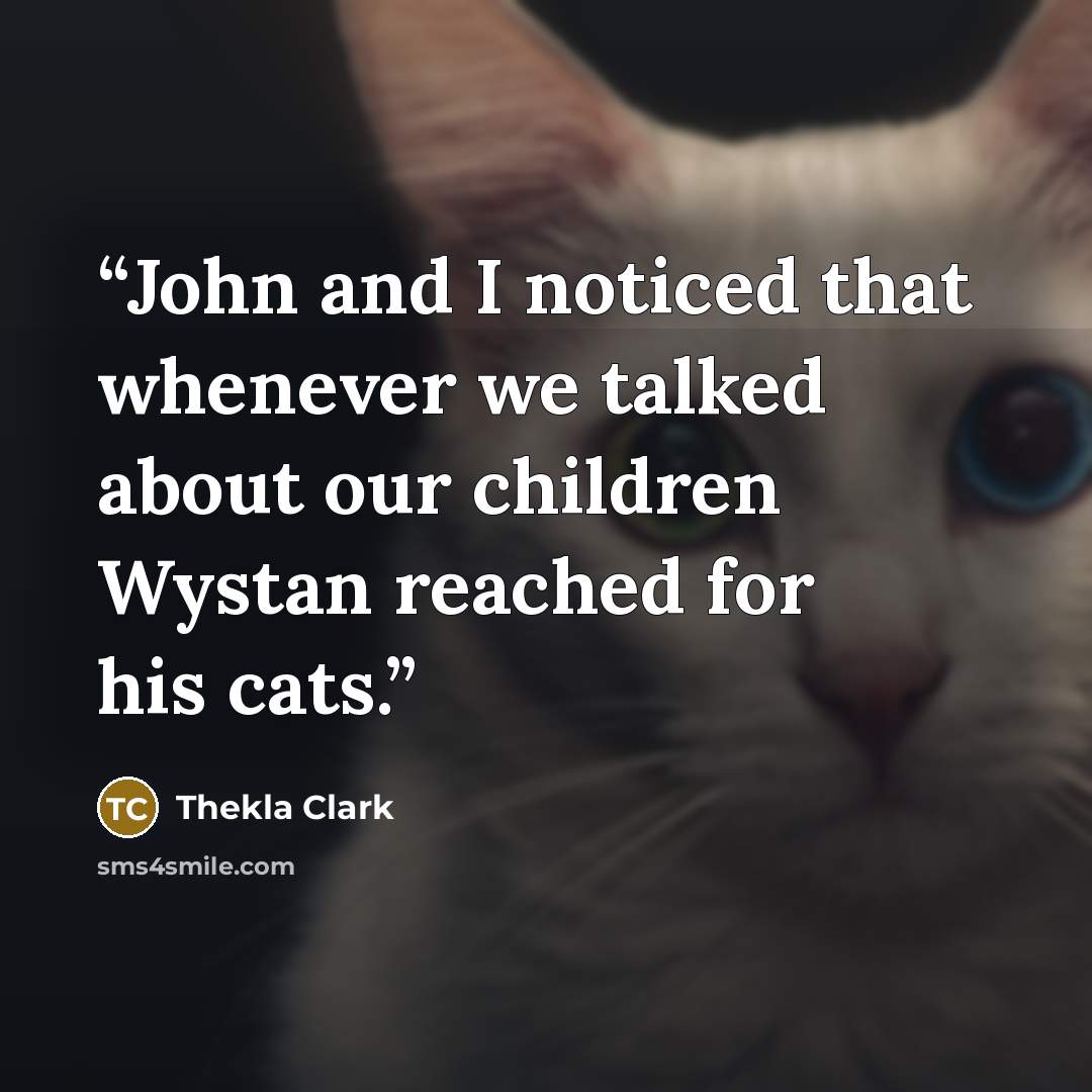 “John and I noticed that whenever we talked about our children Wystan reached for his cats.” quote by Thekla Clark