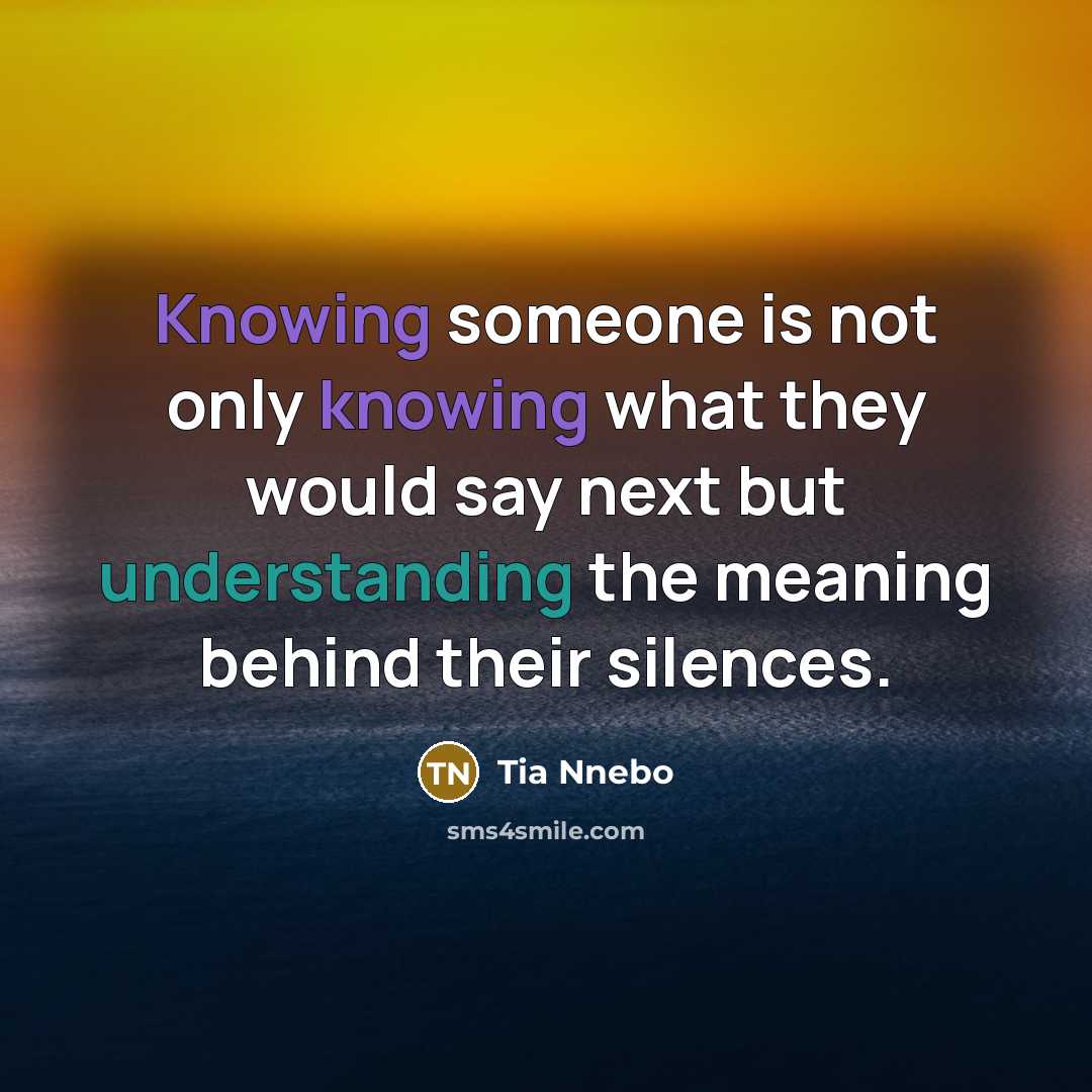 “Knowing someone is not only knowing what they would say next but understanding the meaning behind their silences.” quote by Tia Nnebo