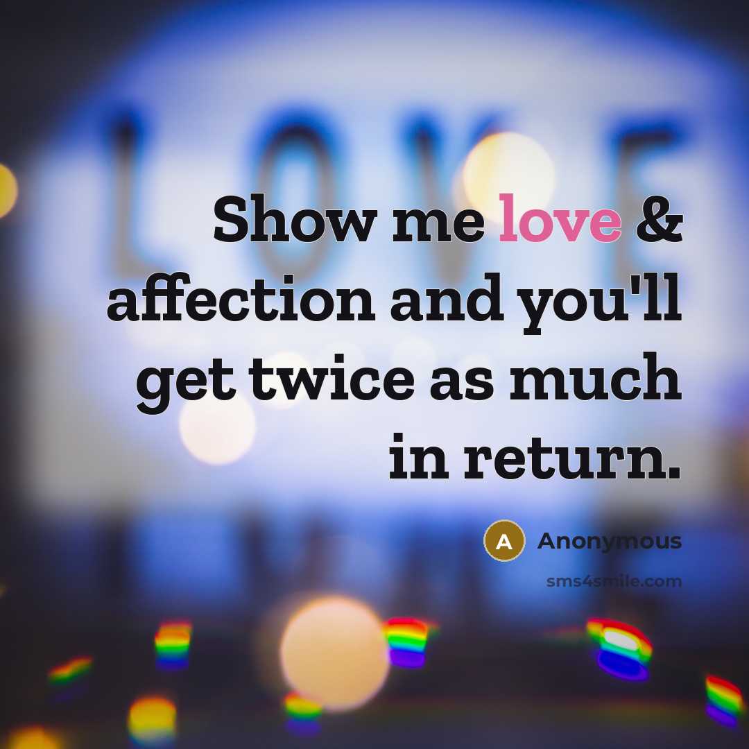 “Show me love & affection and you'll get twice as much in return.” quote by Anonymous