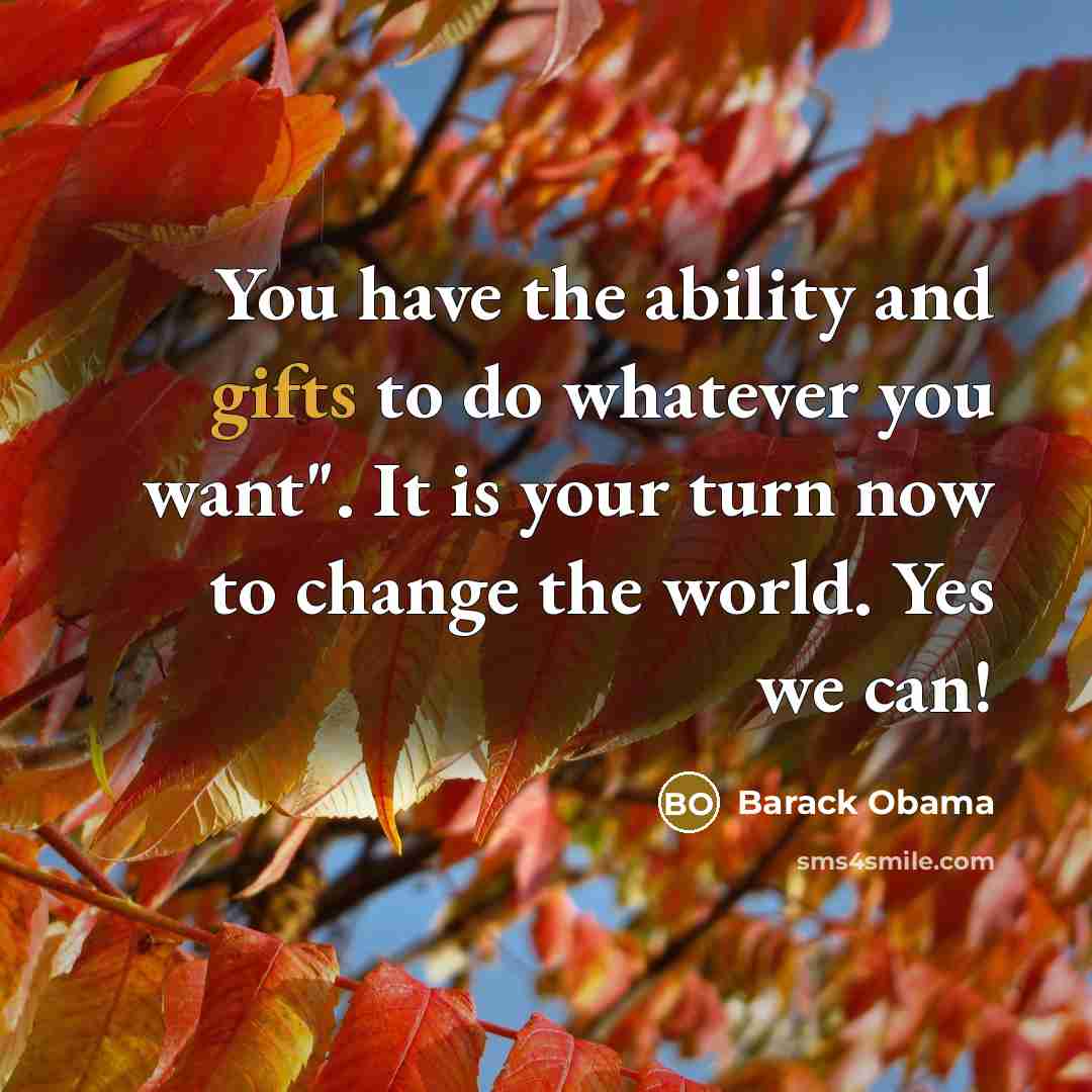 “You have the ability and gifts to do whatever you want". It is your turn now to change the world. Yes we can!” quote by Barack Obama