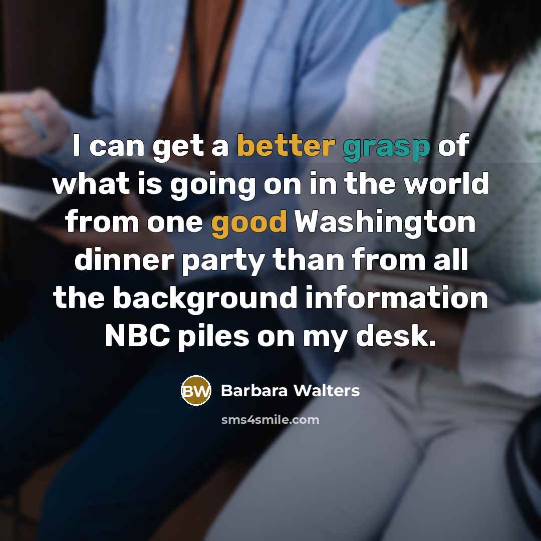 “I can get a better grasp of what is going on in the world from one good Washington dinner party than from all the background information NBC piles on my desk.” quote by Barbara Walters