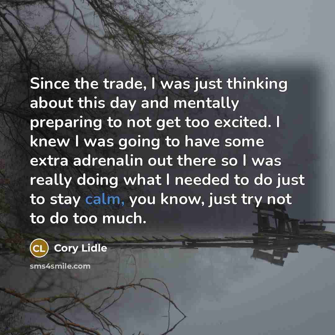 “Since the trade, I was just thinking about this day and mentally preparing to not get too excited. I knew I was going to have some extra adrenalin out there so I was really doing what I needed to do just to stay calm, you know, just try not to do too much.” quote by Cory Lidle