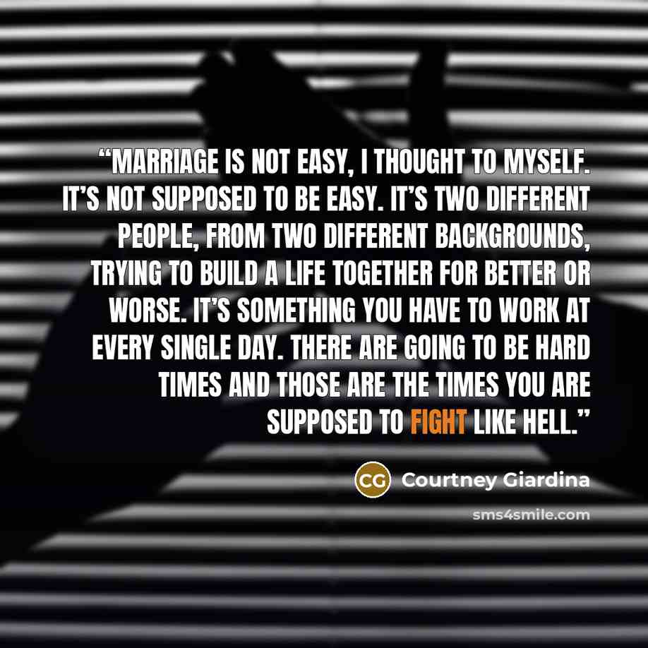 “Marriage is not easy, I thought to myself. It’s not supposed to be easy. It’s two different people, from two different backgrounds, trying to build a life together for better or worse. It’s something you have to work at every single day. There are going to be hard times and those are the times you…” quote by Courtney Giardina