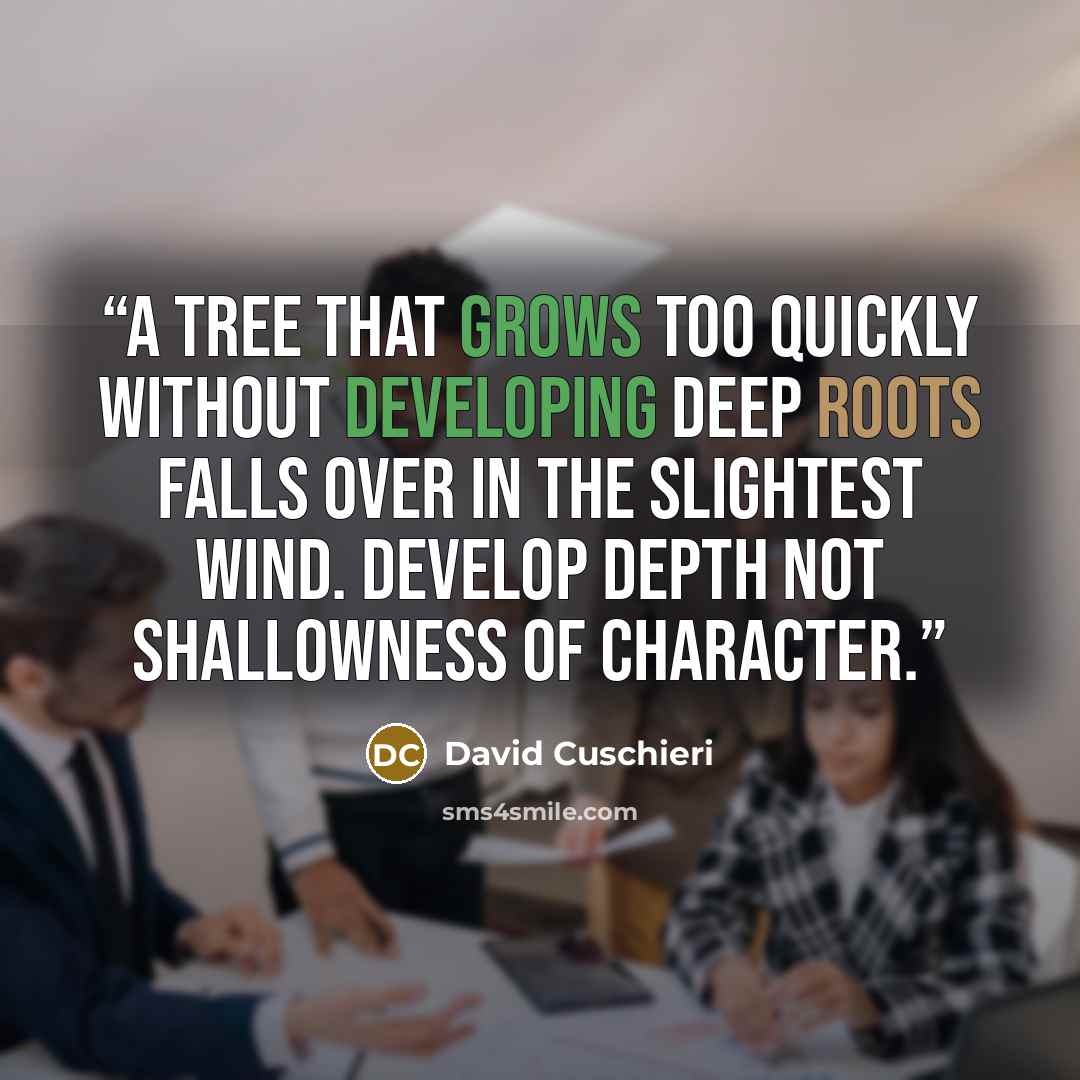 “A tree that grows too quickly without developing deep roots falls over in the slightest wind. Develop depth not shallowness of character.” quote by David Cuschieri