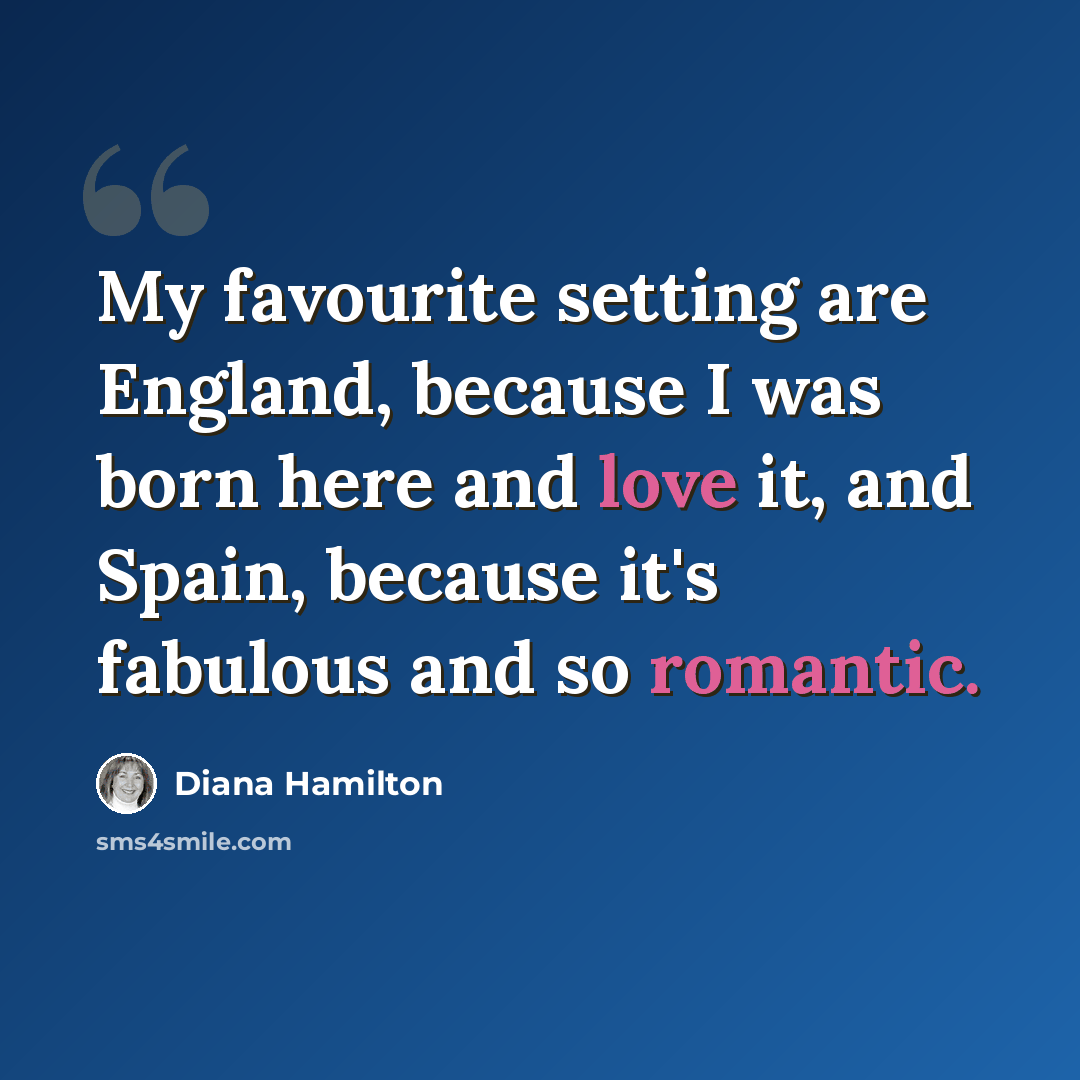 “My favourite setting are England, because I was born here and love it, and Spain, because it's fabulous and so romantic.” quote by Diana Hamilton