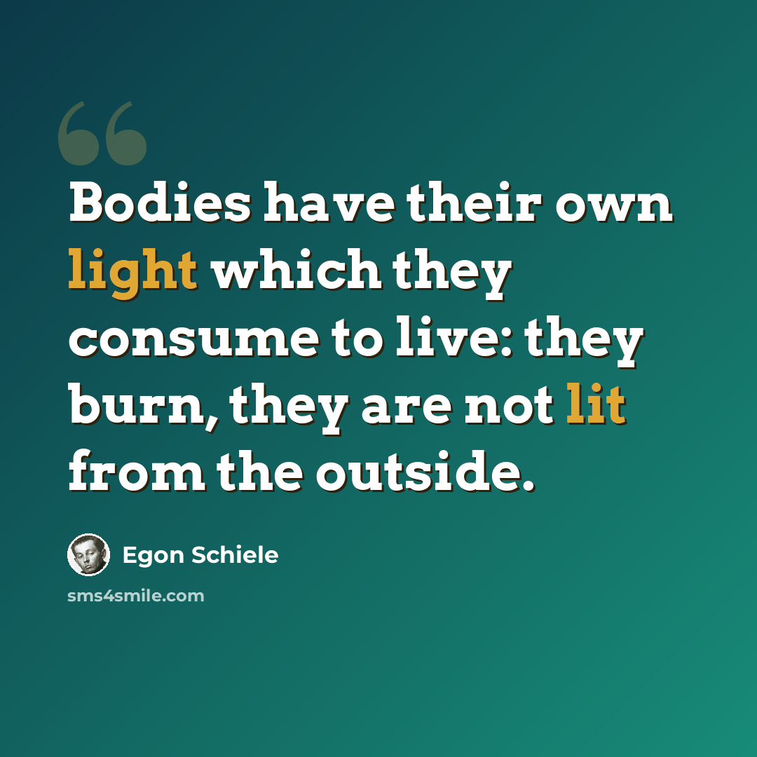 “Bodies have their own light which they consume to live: they burn, they are not lit from the outside.” quote by Egon Schiele