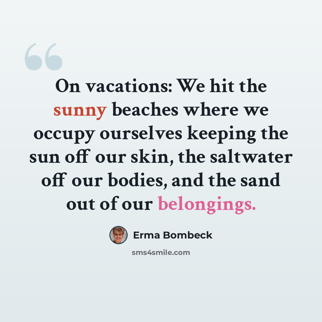 “On vacations: We hit the sunny beaches where we occupy ourselves keeping the sun off our skin, the saltwater off our bodies, and the sand out of our belongings.” quote by Erma Bombeck