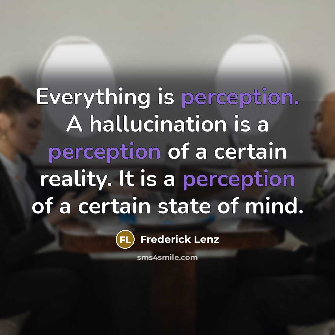 “Everything is perception. A hallucination is a perception of a certain reality. It is a perception of a certain state of mind.” quote by Frederick Lenz