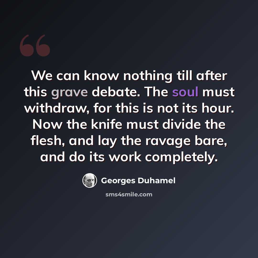 “We can know nothing till after this grave debate. The soul must withdraw, for this is not its hour. Now the knife must divide the flesh, and lay the ravage bare, and do its work completely.” quote by Georges Duhamel