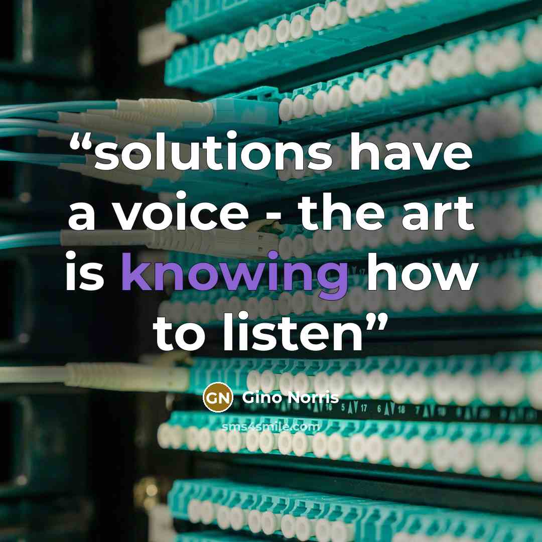 “solutions have a voice - the art is knowing how to listen” quote by Gino Norris