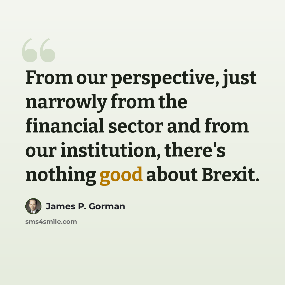“From our perspective, just narrowly from the financial sector and from our institution, there's nothing good about Brexit.” quote by James P. Gorman