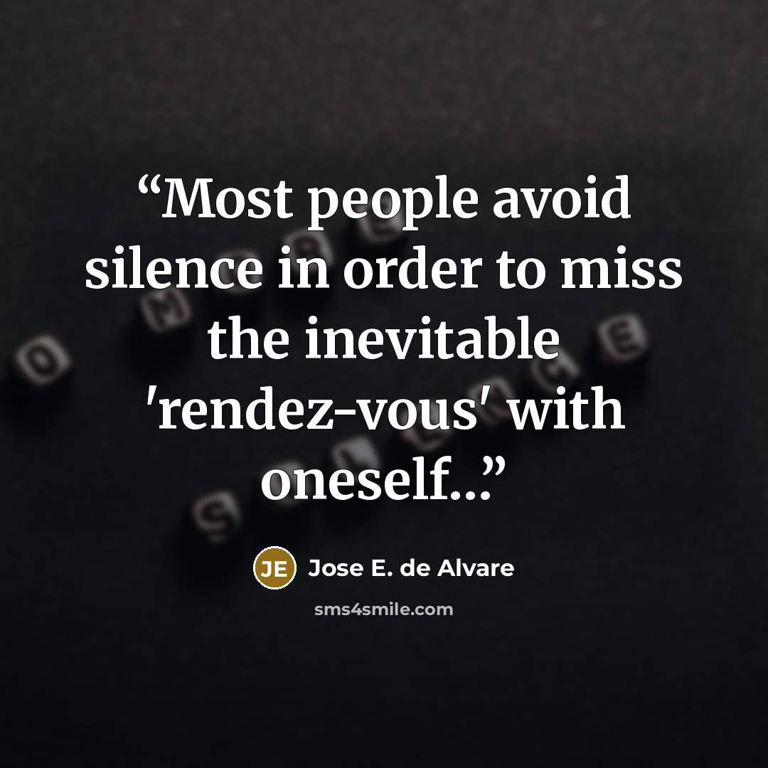 “Most people avoid silence in order to miss the inevitable 'rendez-vous' with oneself…” quote by Jose E. de Alvare