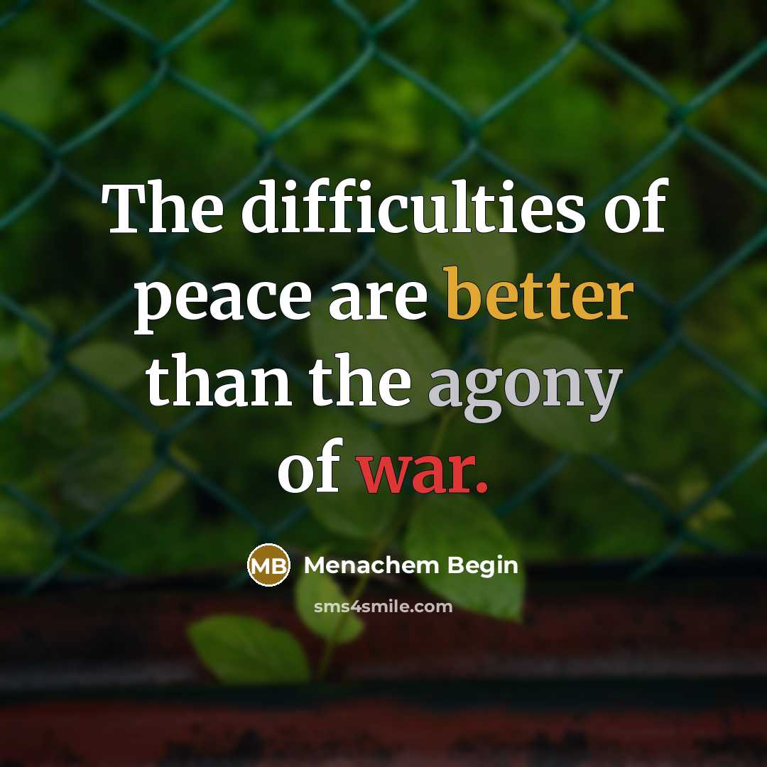 “The difficulties of peace are better than the agony of war.” quote by Menachem Begin